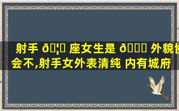 射手 🦆 座女生是 🐘 外貌协会不,射手女外表清纯 内有城府